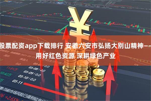 股票配资app下载排行 安徽六安市弘扬大别山精神——用好红色资源 深耕绿色产业