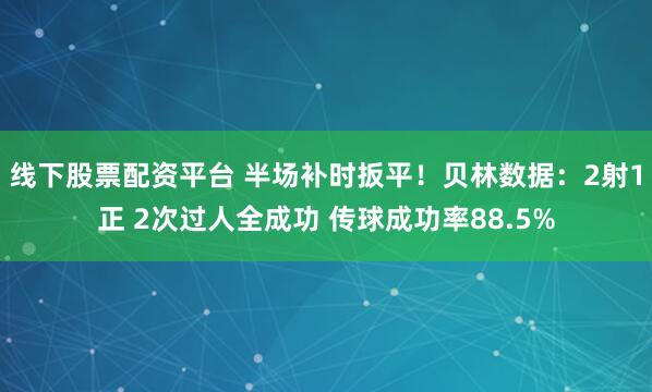 线下股票配资平台 半场补时扳平！贝林数据：2射1正 2次过人全成功 传球成功率88.5%
