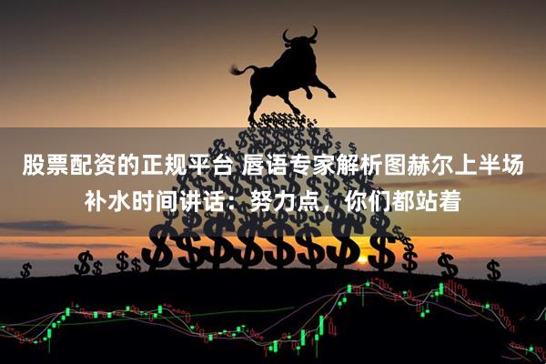 股票配资的正规平台 唇语专家解析图赫尔上半场补水时间讲话：努力点，你们都站着