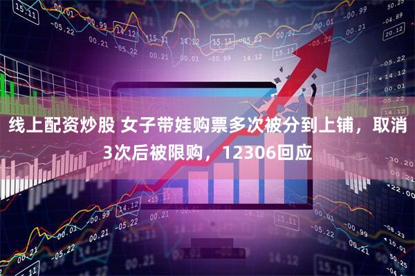 线上配资炒股 女子带娃购票多次被分到上铺，取消3次后被限购，12306回应
