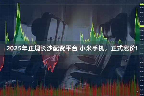 2025年正规长沙配资平台 小米手机，正式涨价!