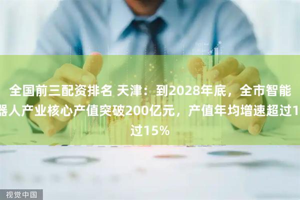 全国前三配资排名 天津：到2028年底，全市智能机器人产业核心产值突破200亿元，产值年均增速超过15%