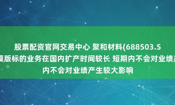 股票配资官网交易中心 聚和材料(688503.SH)：空白掩模版标的业务在国内扩产时间较长 短期内不会对业绩产生较大影响