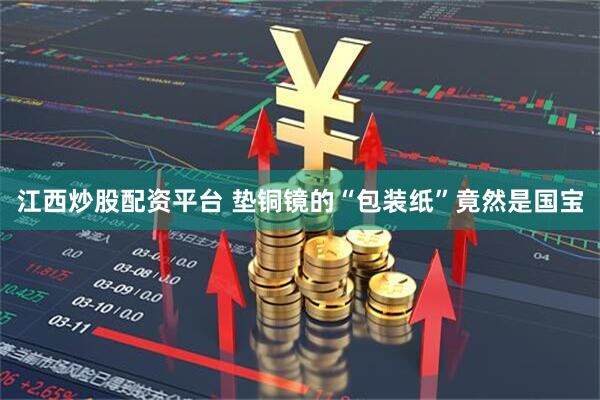 江西炒股配资平台 垫铜镜的“包装纸”竟然是国宝