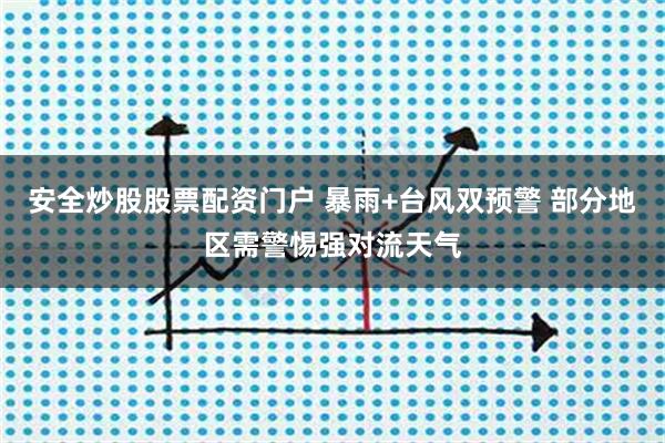 安全炒股股票配资门户 暴雨+台风双预警 部分地区需警惕强对流天气