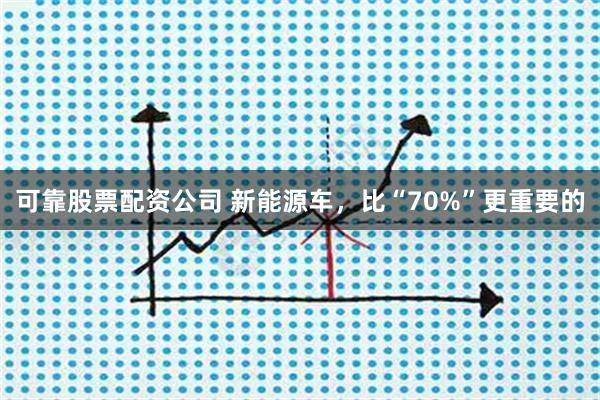 可靠股票配资公司 新能源车，比“70%”更重要的