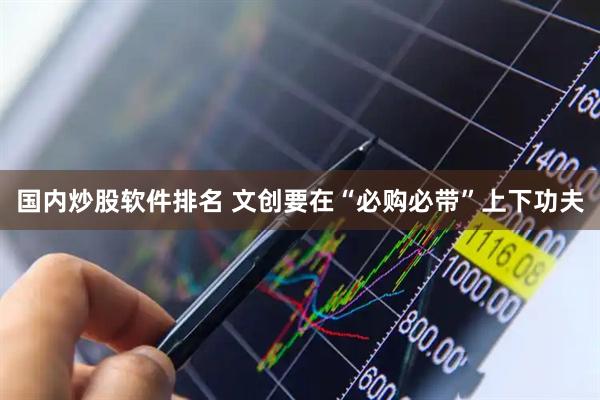 国内炒股软件排名 文创要在“必购必带”上下功夫