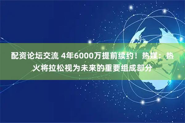 配资论坛交流 4年6000万提前续约！热媒：热火将拉松视为未来的重要组成部分