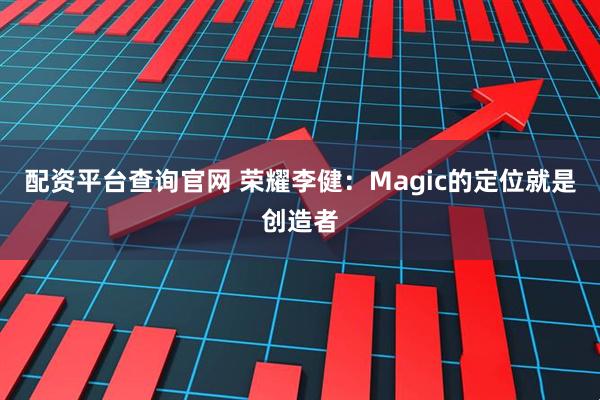 配资平台查询官网 荣耀李健：Magic的定位就是创造者